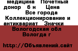 1) медицина : Почетный донор ( б/н ) › Цена ­ 2 100 - Все города Коллекционирование и антиквариат » Значки   . Вологодская обл.,Вологда г.